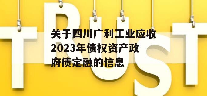 关于四川广利工业应收2023年债权资产政府债定融的信息