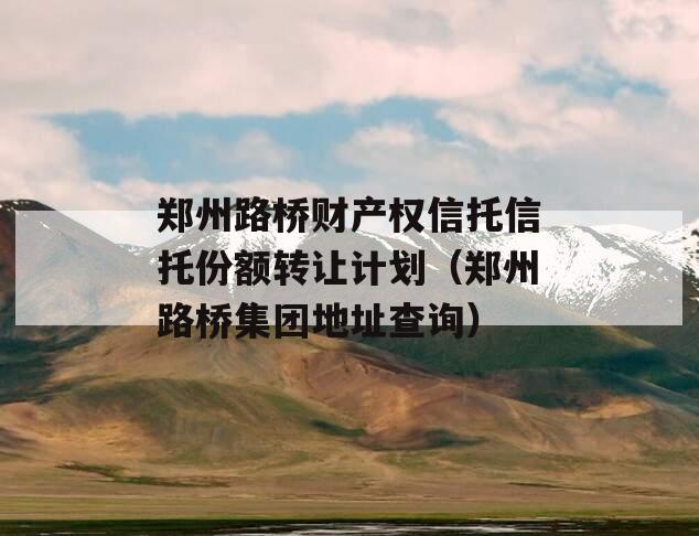 郑州路桥财产权信托信托份额转让计划（郑州路桥集团地址查询）