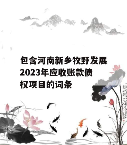 包含河南新乡牧野发展2023年应收账款债权项目的词条