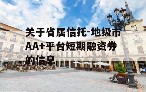 关于省属信托-地级市AA+平台短期融资券的信息