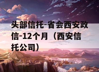 头部信托-省会西安政信-12个月（西安信托公司）