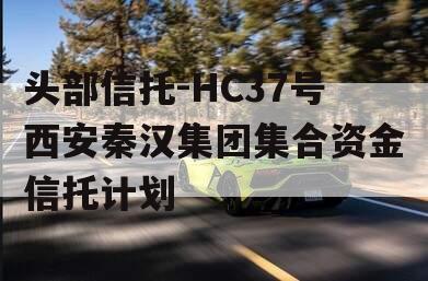 头部信托-HC37号西安秦汉集团集合资金信托计划