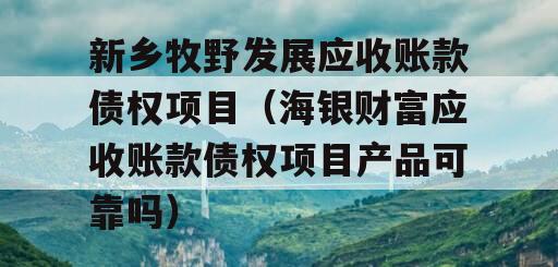 新乡牧野发展应收账款债权项目（海银财富应收账款债权项目产品可靠吗）