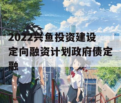 2022兴鱼投资建设定向融资计划政府债定融