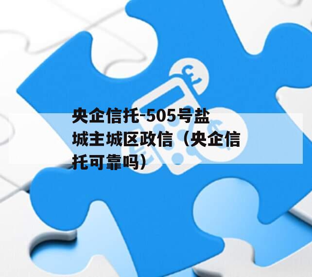 央企信托-505号盐城主城区政信（央企信托可靠吗）