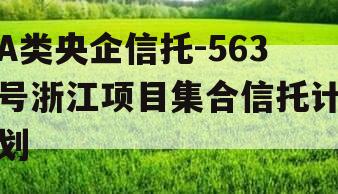 A类央企信托-563号浙江项目集合信托计划