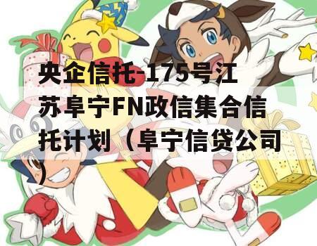 央企信托-175号江苏阜宁FN政信集合信托计划（阜宁信贷公司）