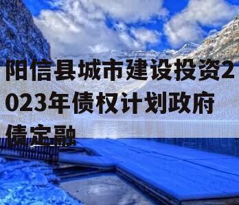 阳信县城市建设投资2023年债权计划政府债定融