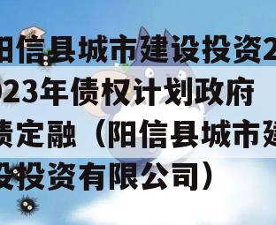 阳信县城市建设投资2023年债权计划政府债定融（阳信县城市建设投资有限公司）