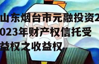 山东烟台市元融投资2023年财产权信托受益权之收益权