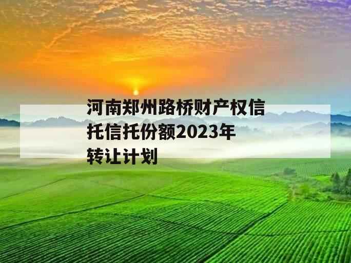 河南郑州路桥财产权信托信托份额2023年转让计划