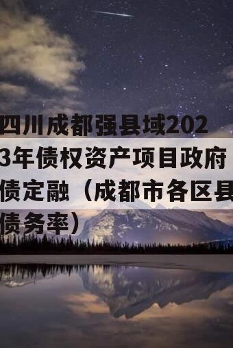 四川成都强县域2023年债权资产项目政府债定融（成都市各区县债务率）