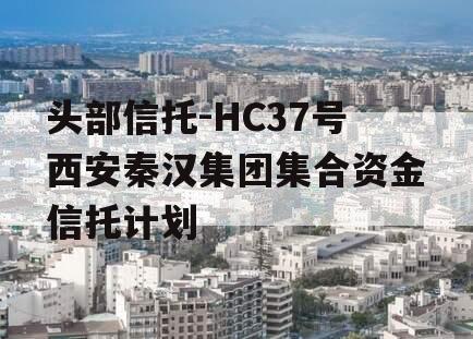 头部信托-HC37号西安秦汉集团集合资金信托计划