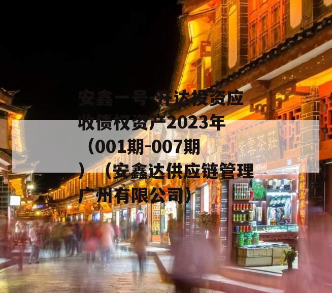 安鑫一号-开达投资应收债权资产2023年（001期-007期）（安鑫达供应链管理广州有限公司）