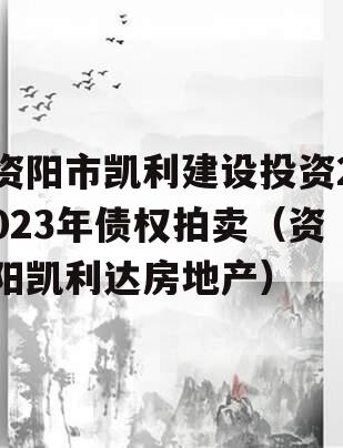 资阳市凯利建设投资2023年债权拍卖（资阳凯利达房地产）