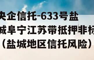 央企信托-633号盐城阜宁江苏带抵押非标（盐城地区信托风险）