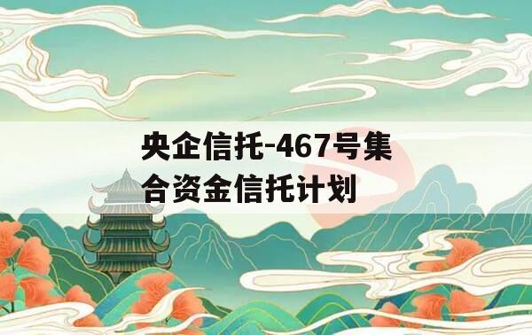 央企信托-467号集合资金信托计划