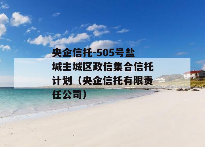 央企信托-505号盐城主城区政信集合信托计划（央企信托有限责任公司）