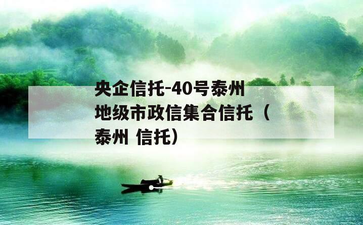 央企信托-40号泰州地级市政信集合信托（泰州 信托）