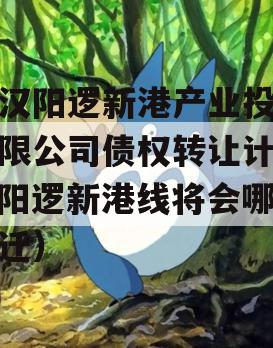 武汉阳逻新港产业投资有限公司债权转让计划（阳逻新港线将会哪里拆迁）