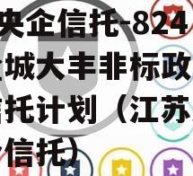 A类央企信托-824号盐城大丰非标政信集合信托计划（江苏大丰集合信托）