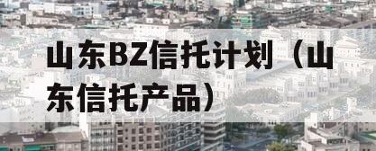 山东BZ信托计划（山东信托产品）