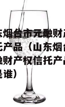 山东烟台市元融财产权信托产品（山东烟台市元融财产权信托产品经理是谁）