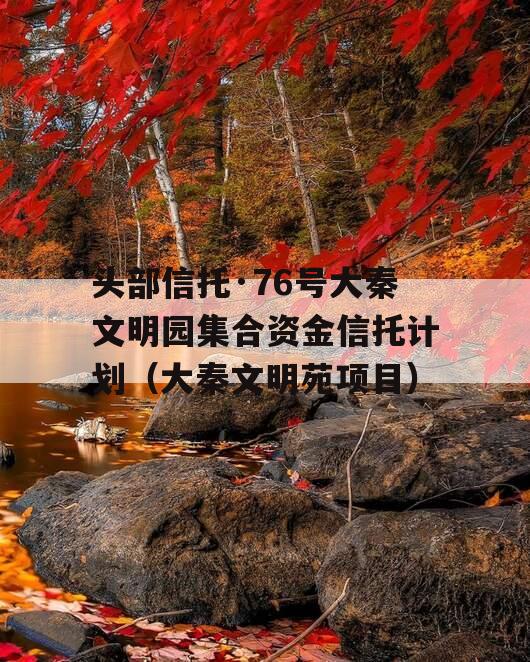 头部信托·76号大秦文明园集合资金信托计划（大秦文明苑项目）