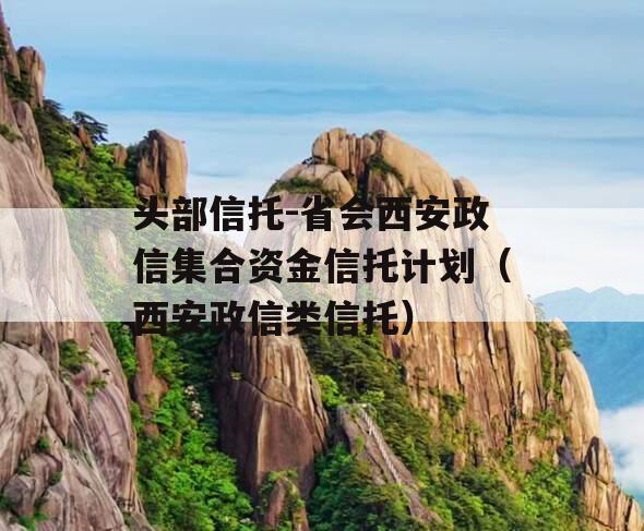 头部信托-省会西安政信集合资金信托计划（西安政信类信托）