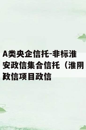 A类央企信托-非标淮安政信集合信托（淮阴政信项目政信
）