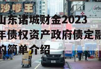 山东诸城财金2023年债权资产政府债定融的简单介绍