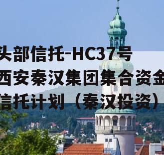 头部信托-HC37号西安秦汉集团集合资金信托计划（秦汉投资）