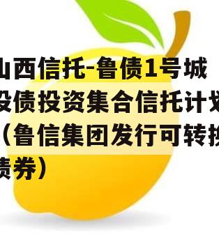 山西信托-鲁债1号城投债投资集合信托计划（鲁信集团发行可转换债券）