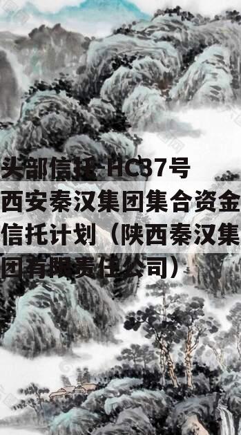 头部信托-HC37号西安秦汉集团集合资金信托计划（陕西秦汉集团有限责任公司）