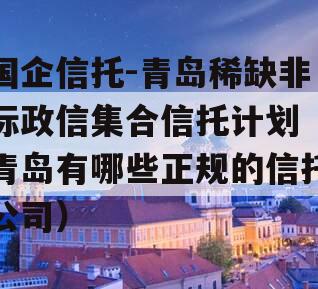 国企信托-青岛稀缺非标政信集合信托计划（青岛有哪些正规的信托公司）