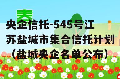 央企信托-545号江苏盐城市集合信托计划（盐城央企名单公布）