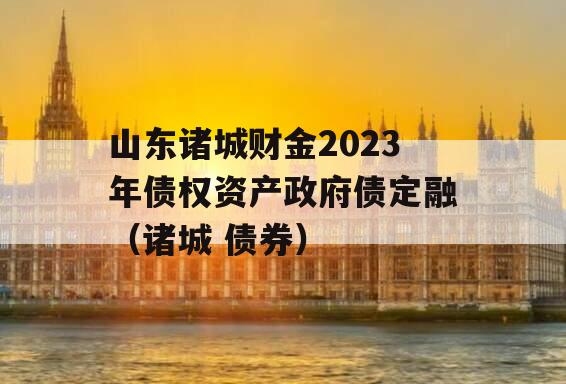 山东诸城财金2023年债权资产政府债定融（诸城 债券）