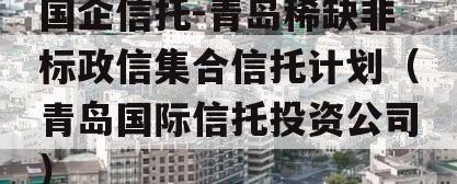 国企信托-青岛稀缺非标政信集合信托计划（青岛国际信托投资公司）