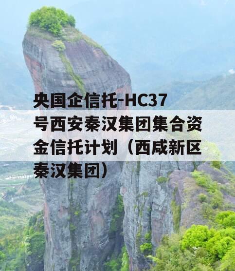 央国企信托-HC37号西安秦汉集团集合资金信托计划（西咸新区秦汉集团）