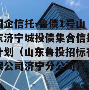 国企信托-鲁债1号山东济宁城投债集合信托计划（山东鲁投招标有限公司济宁分公司）