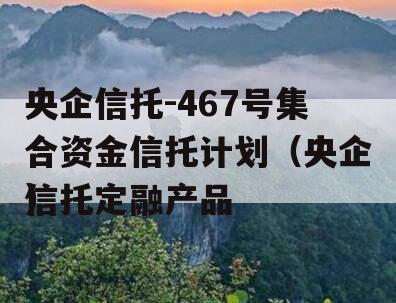 央企信托-467号集合资金信托计划（央企信托定融产品
）