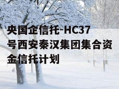 央国企信托-HC37号西安秦汉集团集合资金信托计划