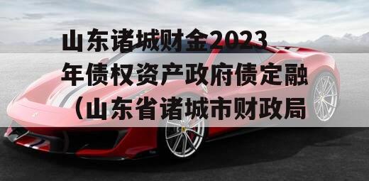 山东诸城财金2023年债权资产政府债定融（山东省诸城市财政局）