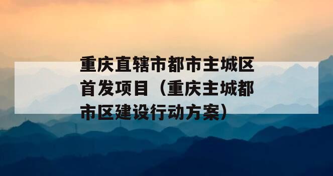 重庆直辖市都市主城区首发项目（重庆主城都市区建设行动方案）