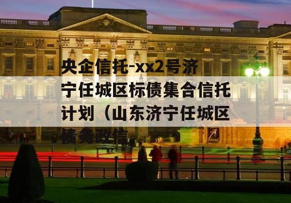 央企信托-xx2号济宁任城区标债集合信托计划（山东济宁任城区债务政信
）