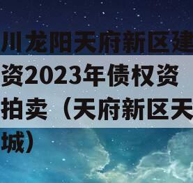 四川龙阳天府新区建设投资2023年债权资产拍卖（天府新区天府龙城）