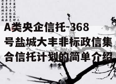 A类央企信托-368号盐城大丰非标政信集合信托计划的简单介绍