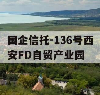 国企信托-136号西安FD自贸产业园