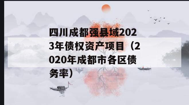 四川成都强县域2023年债权资产项目（2020年成都市各区债务率）