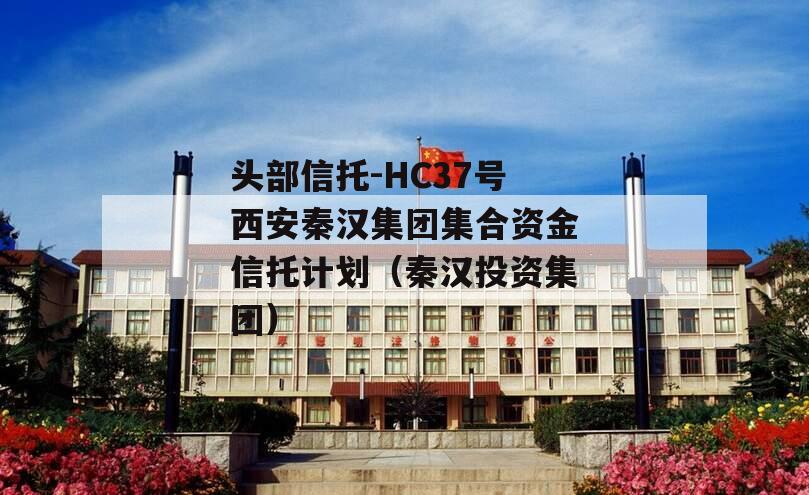 头部信托-HC37号西安秦汉集团集合资金信托计划（秦汉投资集团）